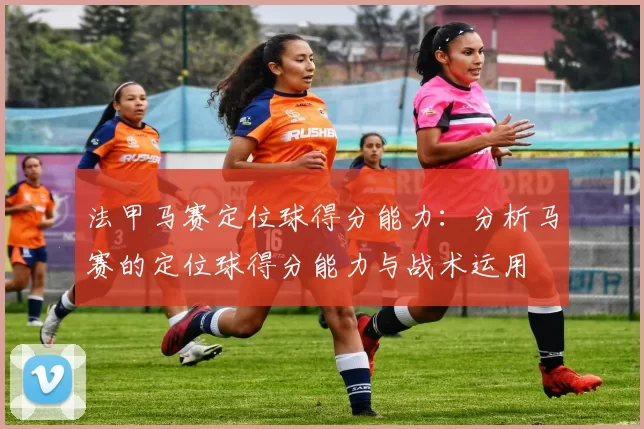 法甲马赛定位球得分能力：分析马赛的定位球得分能力与战术运用