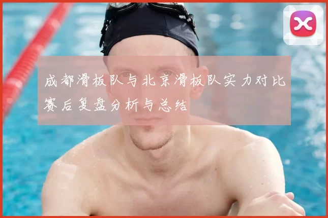 成都滑板队与北京滑板队实力对比赛后复盘分析与总结