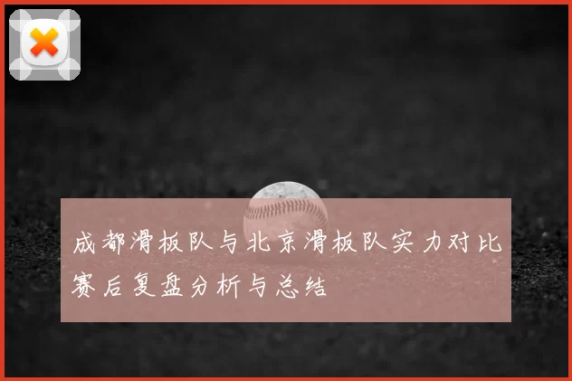 成都滑板队与北京滑板队实力对比赛后复盘分析与总结