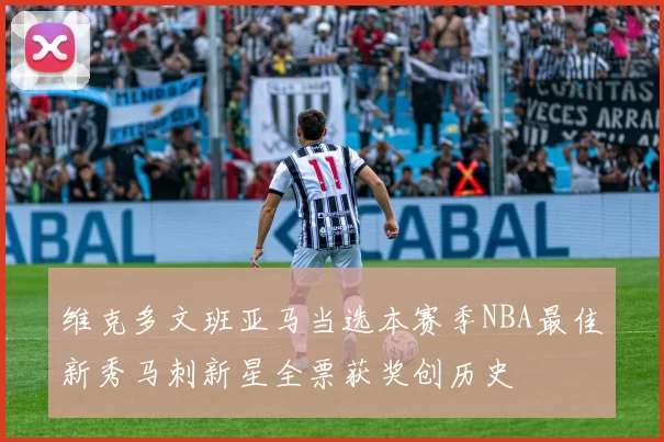 维克多文班亚马当选本赛季NBA最佳新秀马刺新星全票获奖创历史