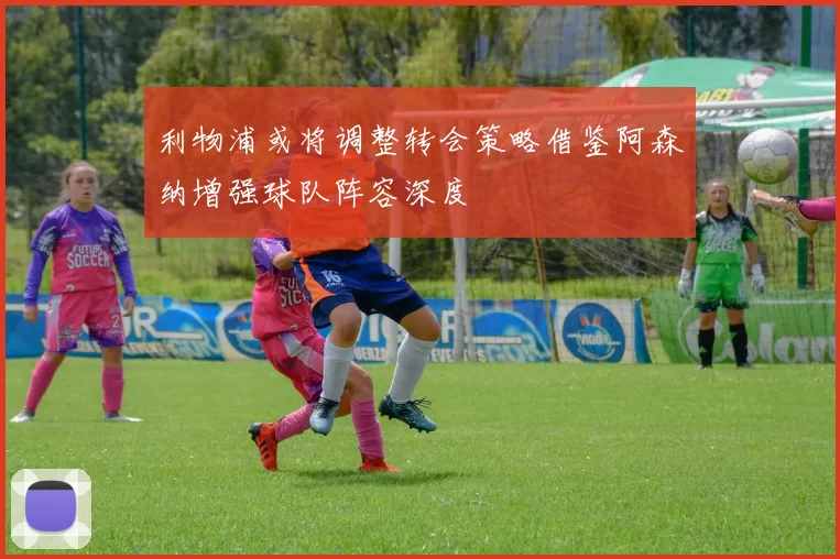 利物浦或将调整转会策略借鉴阿森纳增强球队阵容深度