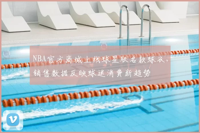 NBA官方商城上线球星联名款球衣，销售数据反映球迷消费新趋势