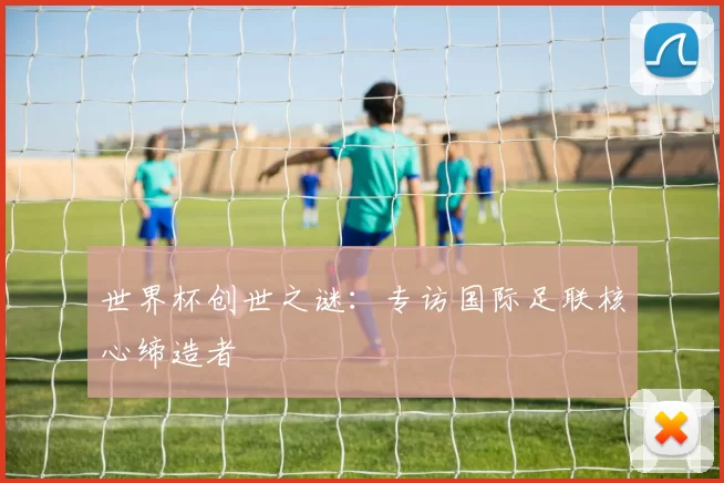 世界杯创世之谜：专访国际足联核心缔造者