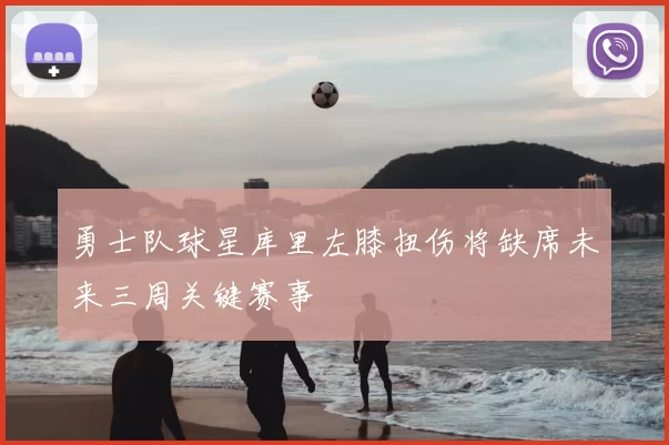 勇士队球星库里左膝扭伤将缺席未来三周关键赛事