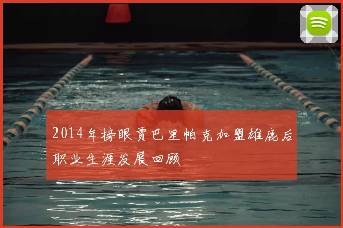 2014年榜眼贾巴里帕克加盟雄鹿后职业生涯发展回顾