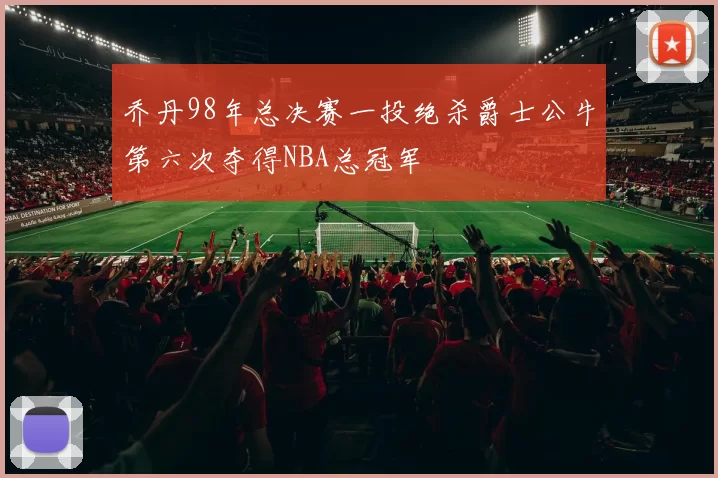 乔丹98年总决赛一投绝杀爵士公牛第六次夺得NBA总冠军