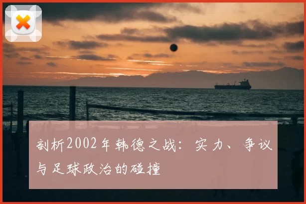 剖析2002年韩德之战：实力、争议与足球政治的碰撞