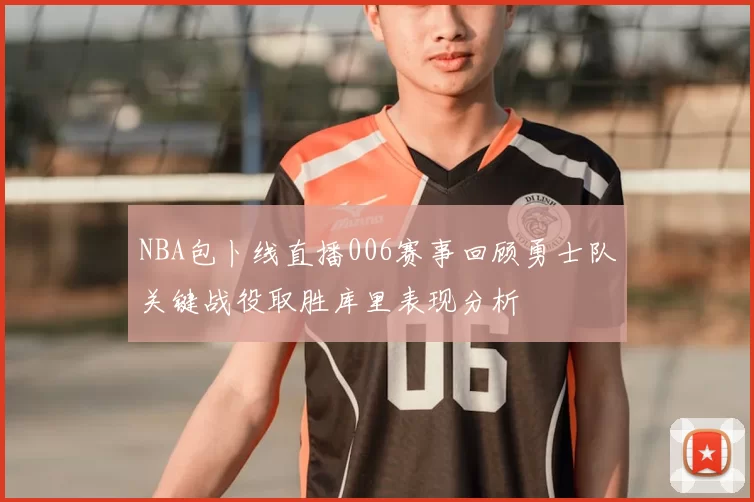NBA包卜线直播006赛事回顾勇士队关键战役取胜库里表现分析