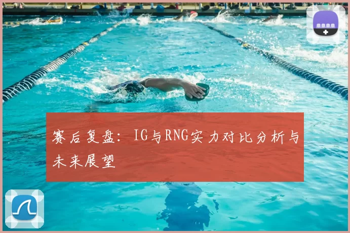 赛后复盘：IG与RNG实力对比分析与未来展望
