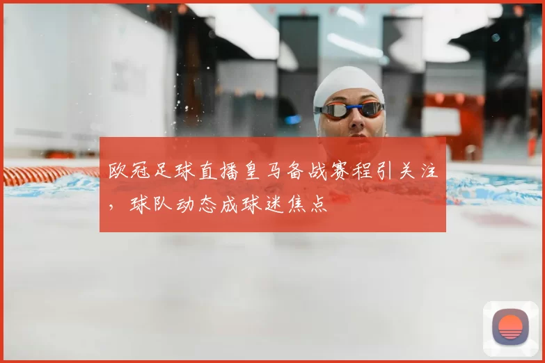 欧冠足球直播皇马备战赛程引关注,球队动态成球迷焦点