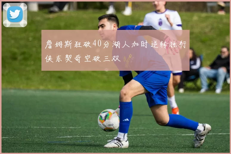 詹姆斯狂砍40分湖人加时逆转独行侠东契奇空砍三双