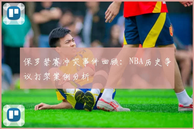 保罗禁赛冲突事件回顾：NBA历史争议打架案例分析