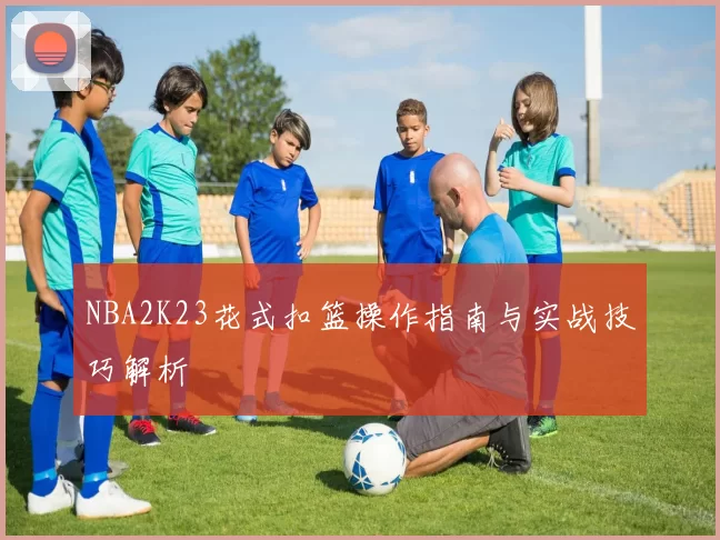 NBA2K23花式扣篮操作指南与实战技巧解析