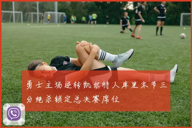 勇士主场逆转凯尔特人库里末节三分绝杀锁定总决赛席位