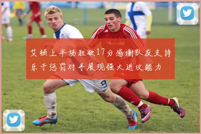艾顿上半场狂砍17分感谢队友支持乐于惩罚对手展现强大进攻能力