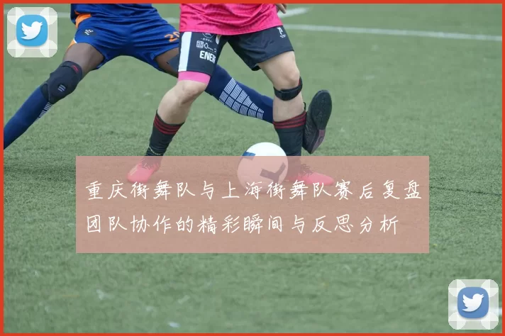 重庆街舞队与上海街舞队赛后复盘团队协作的精彩瞬间与反思分析