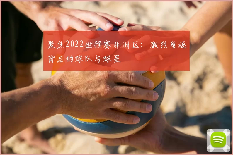 聚焦2022世预赛非洲区:激烈角逐背后的球队与球星