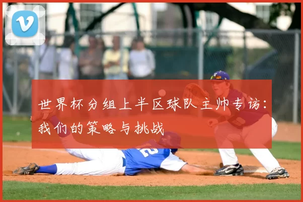 世界杯分组上半区球队主帅专访：我们的策略与挑战