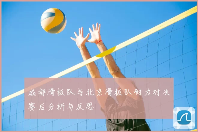 成都滑板队与北京滑板队耐力对决赛后分析与反思