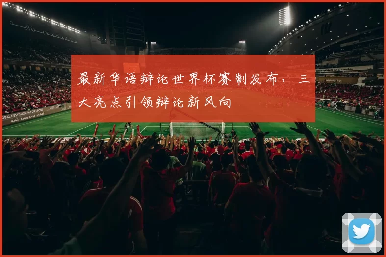 最新华语辩论世界杯赛制发布,三大亮点引领辩论新风向