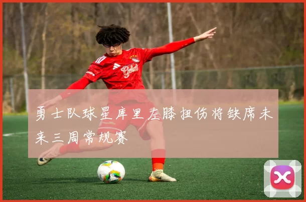 勇士队球星库里左膝扭伤将缺席未来三周常规赛