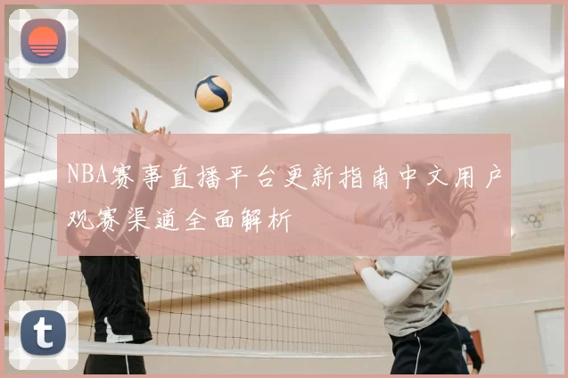 NBA赛事直播平台更新指南中文用户观赛渠道全面解析
