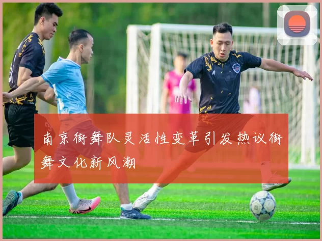 南京街舞队灵活性变革引发热议街舞文化新风潮
