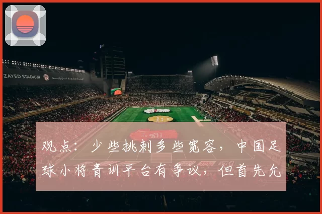 观点:少些挑刺多些宽容,中国足球小将青训平台有争议,但首先允许“被存在”