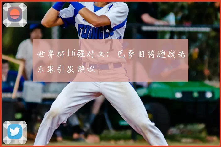 世界杯16强对决：巴萨旧将迎战老东家引发热议