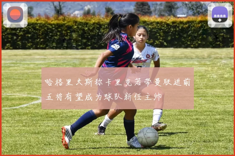 哈格里夫斯称卡里克若带曼联进前五将有望成为球队新任主帅