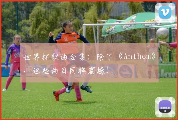 世界杯歌曲合集：除了《Anthem》，这些曲目同样震撼！