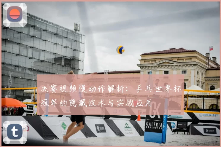 决赛视频慢动作解析:乒乓世界杯冠军的隐藏技术与实战应用