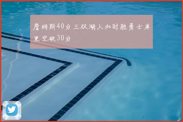 詹姆斯40分三双湖人加时胜勇士库里空砍30分