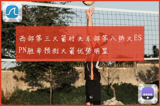 西部第三火箭对决东部第八热火ESPN胜率预测火箭优势明显