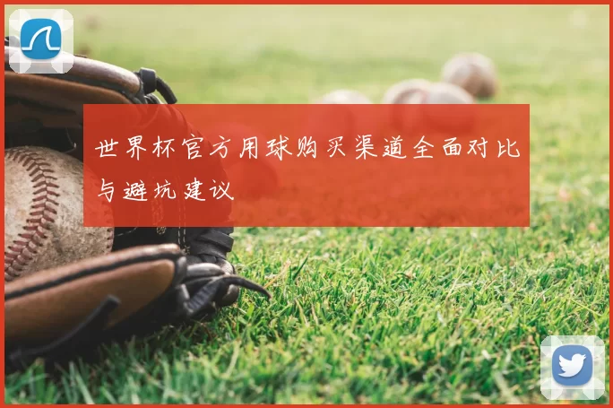 世界杯官方用球购买渠道全面对比与避坑建议