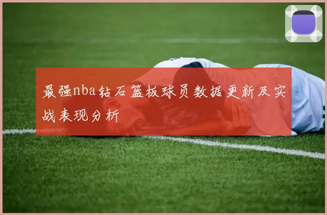 最强nba钻石篮板球员数据更新及实战表现分析
