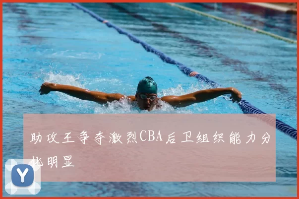 助攻王争夺激烈CBA后卫组织能力分化明显