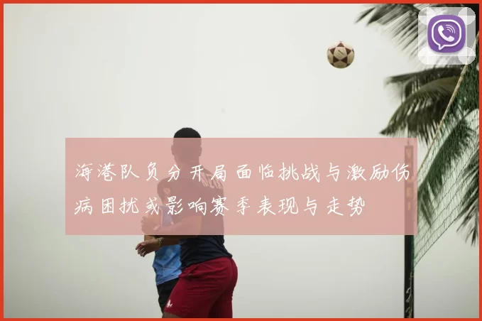 海港队负分开局面临挑战与激励伤病困扰或影响赛季表现与走势