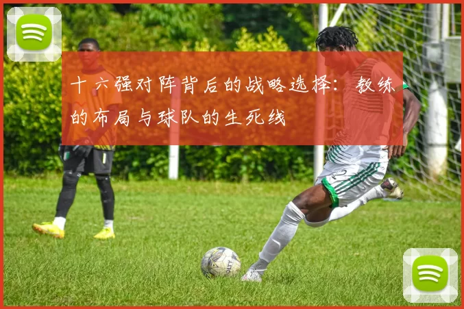 十六强对阵背后的战略选择：教练的布局与球队的生死线