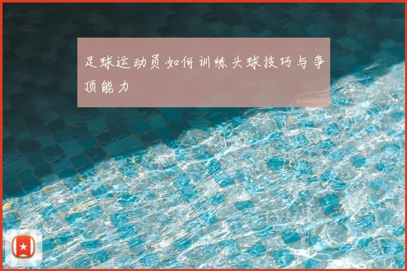 足球运动员如何训练头球技巧与争顶能力