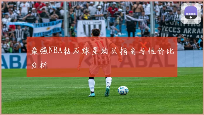 最强NBA钻石球星购买指南与性价比分析