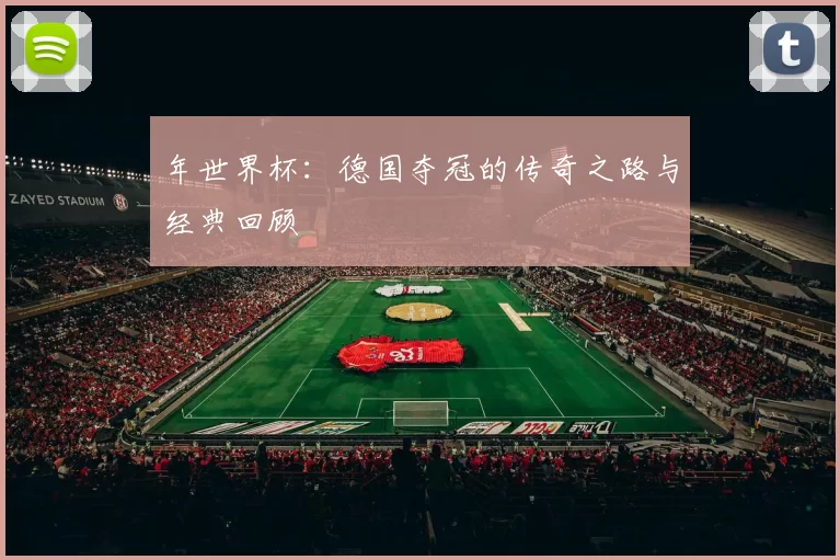 年世界杯：德国夺冠的传奇之路与经典回顾
