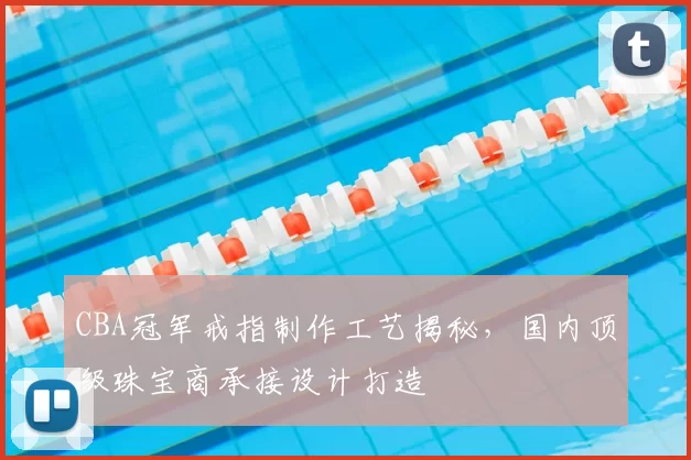CBA冠军戒指制作工艺揭秘,国内顶级珠宝商承接设计打造
