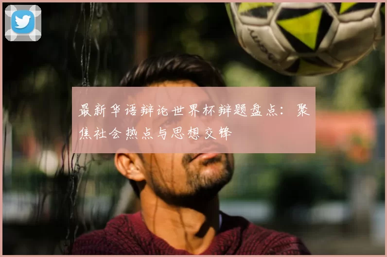 最新华语辩论世界杯辩题盘点:聚焦社会热点与思想交锋