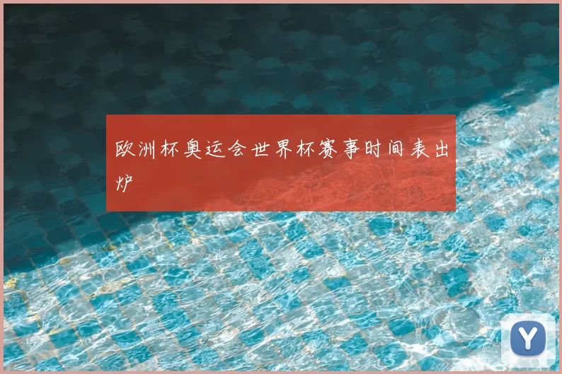 欧洲杯奥运会世界杯赛事时间表出炉