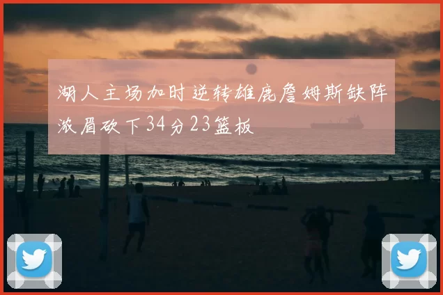 湖人主场加时逆转雄鹿詹姆斯缺阵浓眉砍下34分23篮板