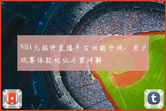 NBA无插件直播平台功能升级，用户观赛体验优化方案详解