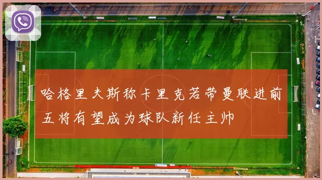 哈格里夫斯称卡里克若带曼联进前五将有望成为球队新任主帅