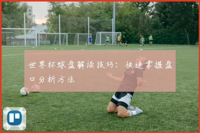 世界杯球盘解读技巧：快速掌握盘口分析方法
