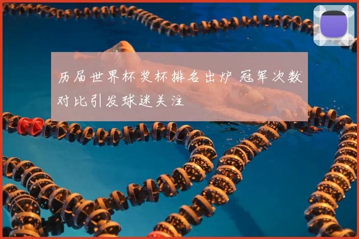 历届世界杯奖杯排名出炉 冠军次数对比引发球迷关注